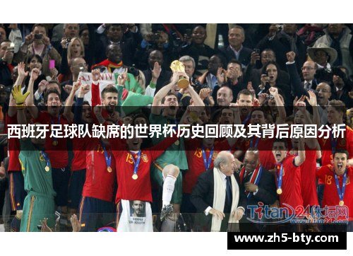 西班牙足球队缺席的世界杯历史回顾及其背后原因分析 西班牙足球队缺席的世界杯历史回顾及其背后原因分析