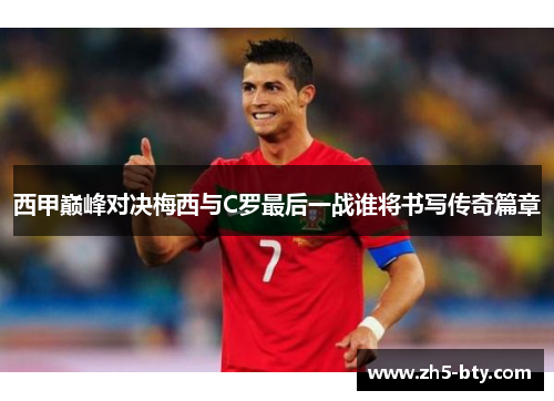 西甲巅峰对决梅西与C罗最后一战谁将书写传奇篇章 西甲巅峰对决梅西与C罗最后一战谁将书写传奇篇章