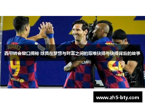 西甲转会窗口揭秘 球员在梦想与财富之间的艰难抉择与抉择背后的故事