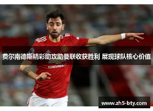 费尔南德斯精彩助攻助曼联收获胜利 展现球队核心价值