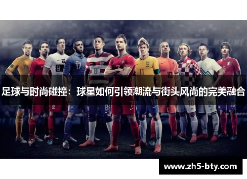 足球与时尚碰撞:球星如何引领潮流与街头风尚的完美融合 足球与时尚碰撞:球星如何引领潮流与街头风尚的完美融合