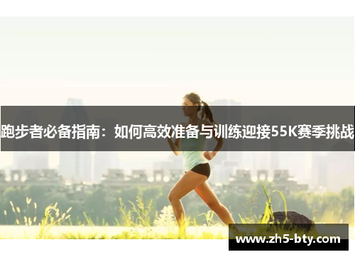 跑步者必备指南:如何高效准备与训练迎接55K赛季挑战 跑步者必备指南:如何高效准备与训练迎接55K赛季挑战