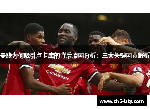 曼联为何吸引卢卡库的背后原因分析:三大关键因素解析 曼联为何吸引卢卡库的背后原因分析:三大关键因素解析