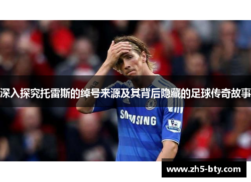 深入探究托雷斯的绰号来源及其背后隐藏的足球传奇故事 深入探究托雷斯的绰号来源及其背后隐藏的足球传奇故事