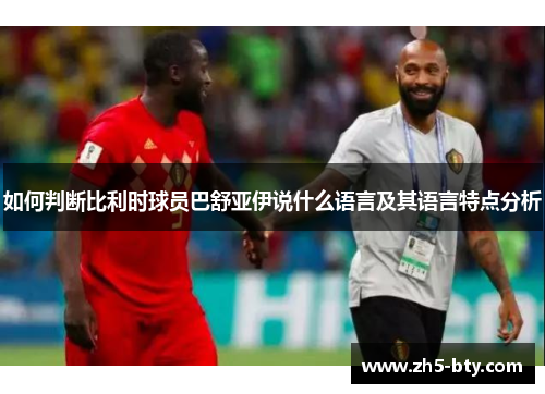 如何判断比利时球员巴舒亚伊说什么语言及其语言特点分析 如何判断比利时球员巴舒亚伊说什么语言及其语言特点分析