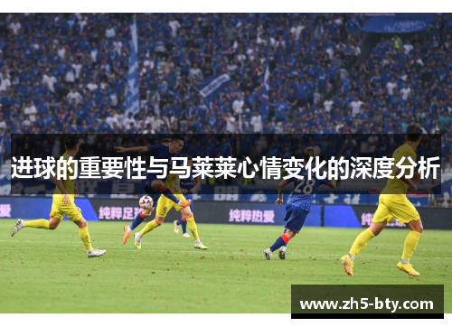 进球的重要性与马莱莱心情变化的深度分析 进球的重要性与马莱莱心情变化的深度分析