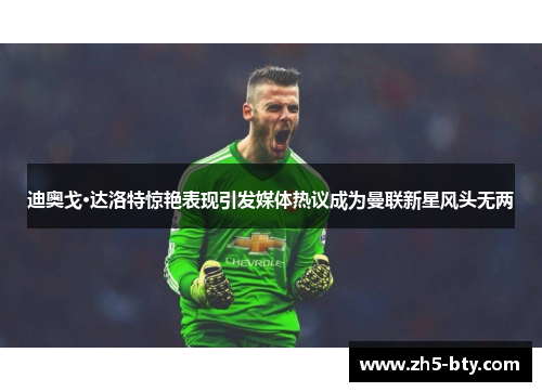 迪奥戈·达洛特惊艳表现引发媒体热议成为曼联新星风头无两 迪奥戈·达洛特惊艳表现引发媒体热议成为曼联新星风头无两