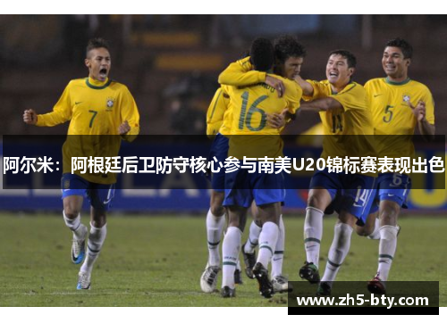 阿尔米：阿根廷后卫防守核心参与南美U20锦标赛表现出色