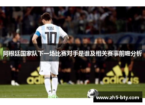 阿根廷国家队下一场比赛对手是谁及相关赛事前瞻分析 阿根廷国家队下一场比赛对手是谁及相关赛事前瞻分析