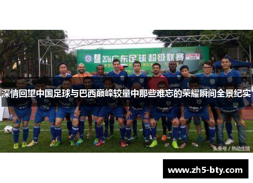 深情回望中国足球与巴西巅峰较量中那些难忘的荣耀瞬间全景纪实