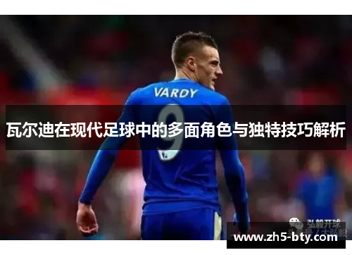 瓦尔迪在现代足球中的多面角色与独特技巧解析